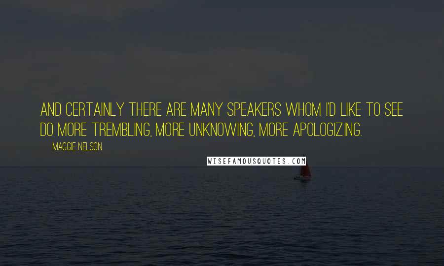 Maggie Nelson Quotes: And certainly there are many speakers whom I'd like to see do more trembling, more unknowing, more apologizing.