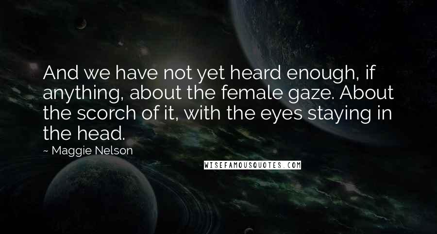 Maggie Nelson Quotes: And we have not yet heard enough, if anything, about the female gaze. About the scorch of it, with the eyes staying in the head.