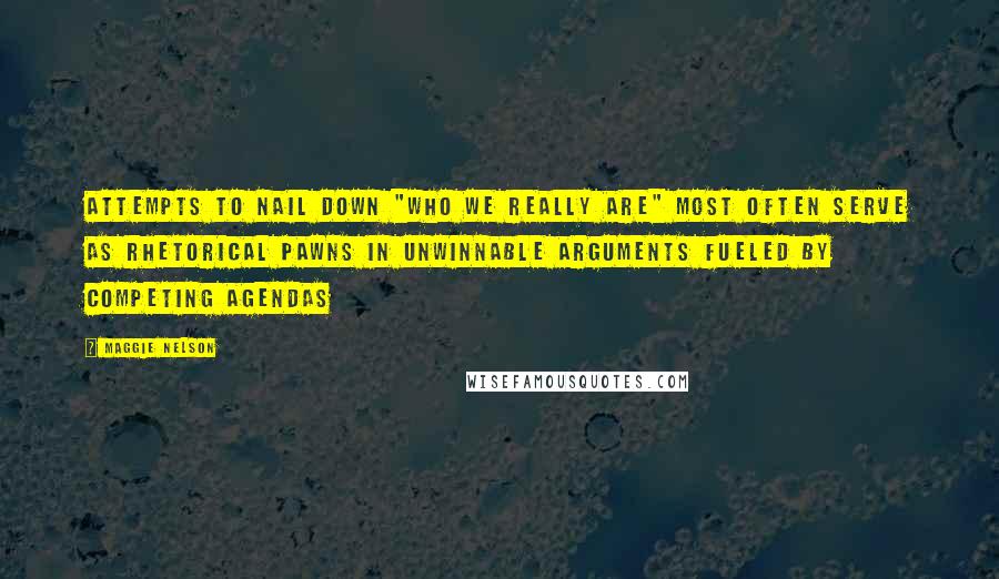 Maggie Nelson Quotes: Attempts to nail down "who we really are" most often serve as rhetorical pawns in unwinnable arguments fueled by competing agendas