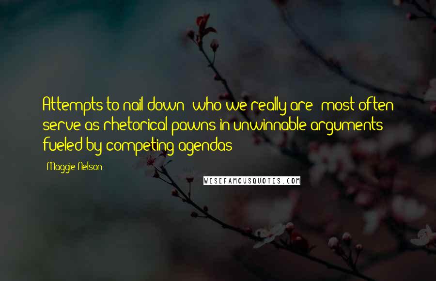 Maggie Nelson Quotes: Attempts to nail down "who we really are" most often serve as rhetorical pawns in unwinnable arguments fueled by competing agendas