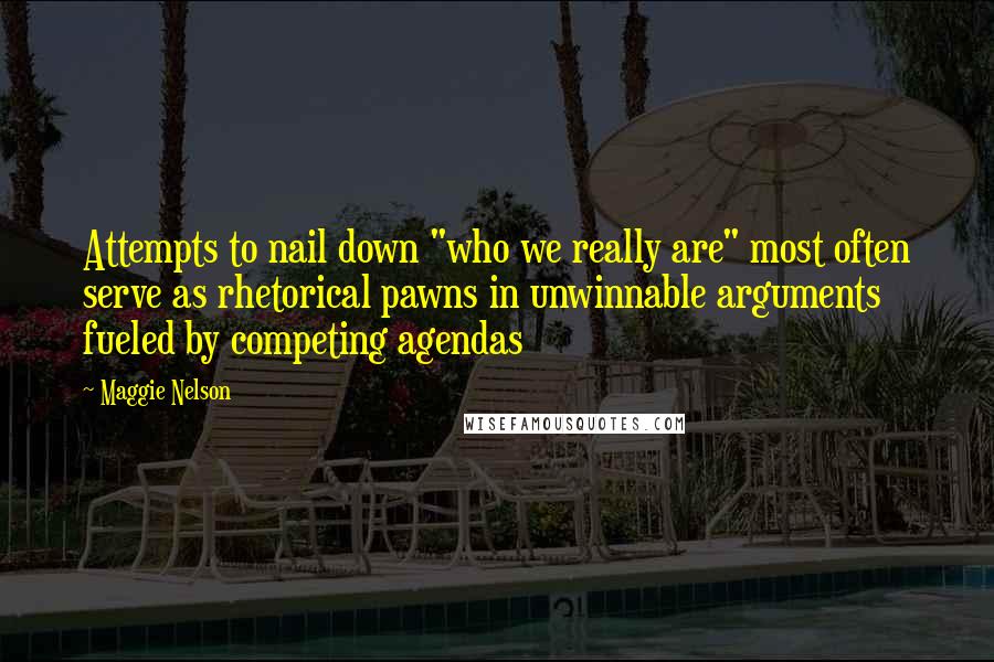 Maggie Nelson Quotes: Attempts to nail down "who we really are" most often serve as rhetorical pawns in unwinnable arguments fueled by competing agendas