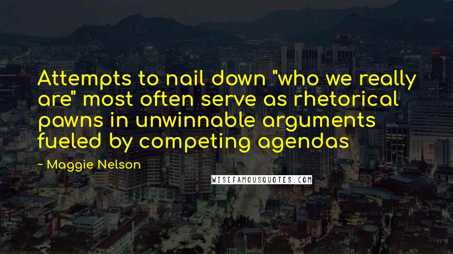 Maggie Nelson Quotes: Attempts to nail down "who we really are" most often serve as rhetorical pawns in unwinnable arguments fueled by competing agendas