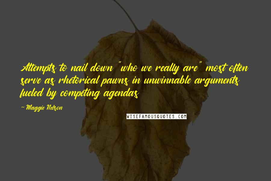 Maggie Nelson Quotes: Attempts to nail down "who we really are" most often serve as rhetorical pawns in unwinnable arguments fueled by competing agendas