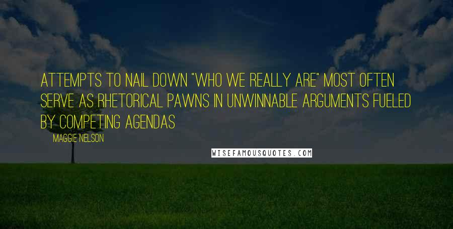 Maggie Nelson Quotes: Attempts to nail down "who we really are" most often serve as rhetorical pawns in unwinnable arguments fueled by competing agendas