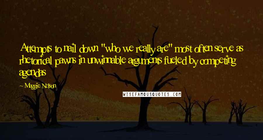 Maggie Nelson Quotes: Attempts to nail down "who we really are" most often serve as rhetorical pawns in unwinnable arguments fueled by competing agendas