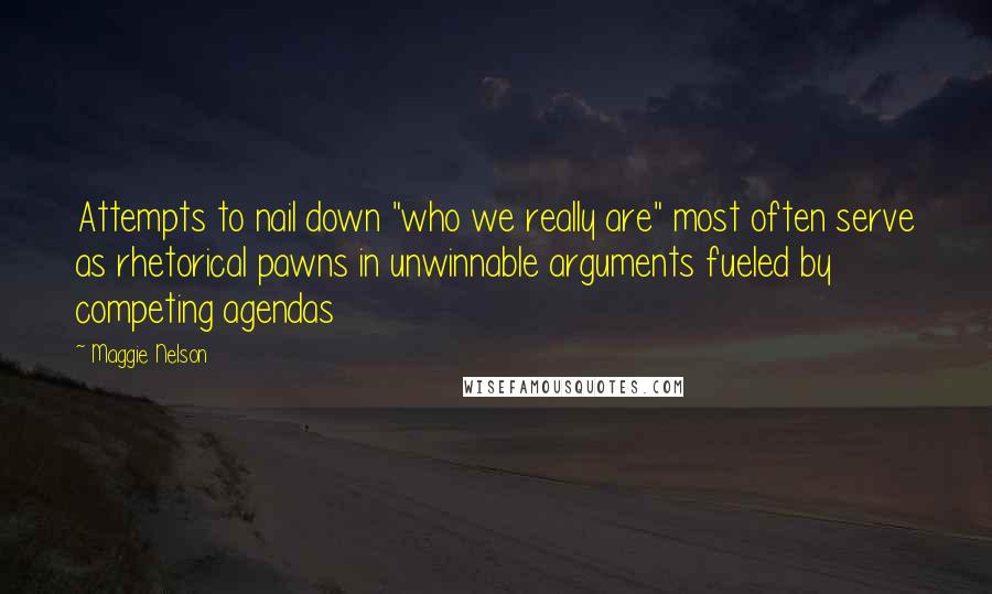 Maggie Nelson Quotes: Attempts to nail down "who we really are" most often serve as rhetorical pawns in unwinnable arguments fueled by competing agendas