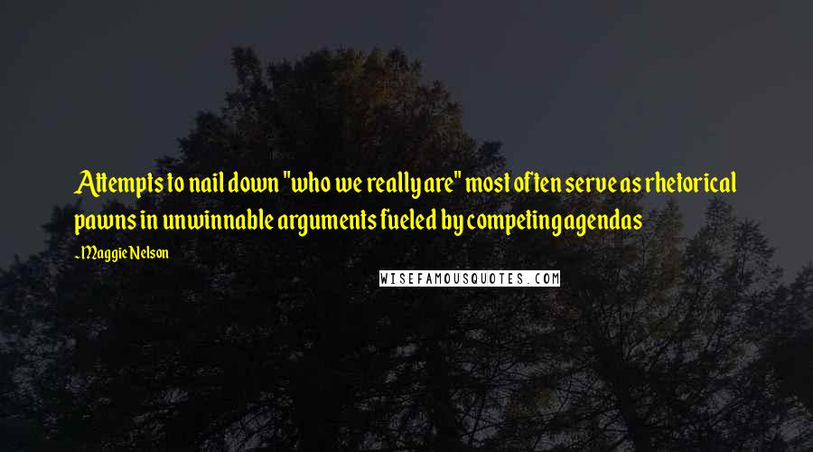 Maggie Nelson Quotes: Attempts to nail down "who we really are" most often serve as rhetorical pawns in unwinnable arguments fueled by competing agendas