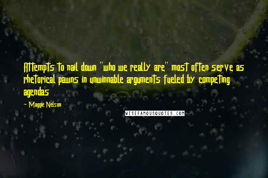 Maggie Nelson Quotes: Attempts to nail down "who we really are" most often serve as rhetorical pawns in unwinnable arguments fueled by competing agendas