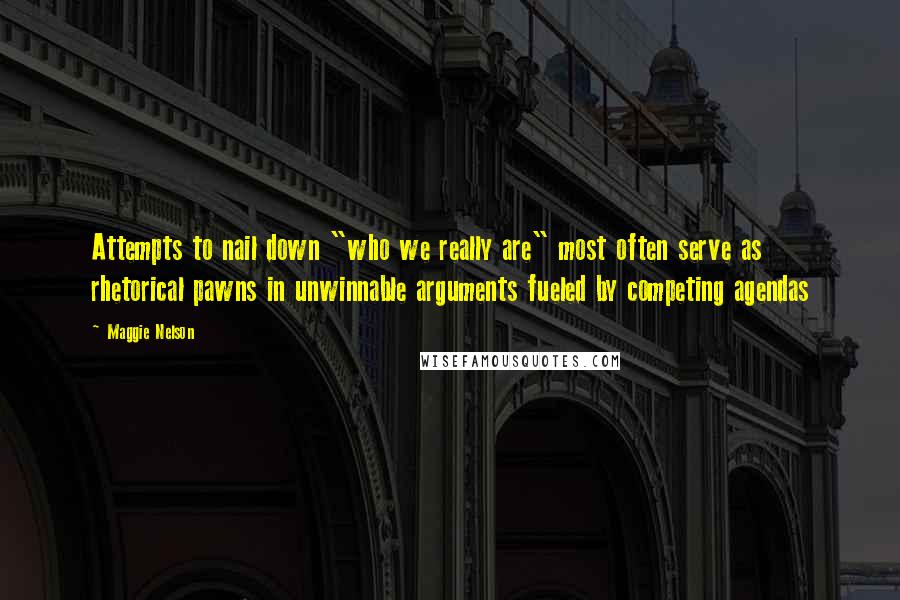Maggie Nelson Quotes: Attempts to nail down "who we really are" most often serve as rhetorical pawns in unwinnable arguments fueled by competing agendas