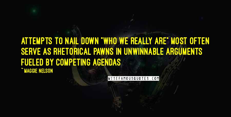 Maggie Nelson Quotes: Attempts to nail down "who we really are" most often serve as rhetorical pawns in unwinnable arguments fueled by competing agendas