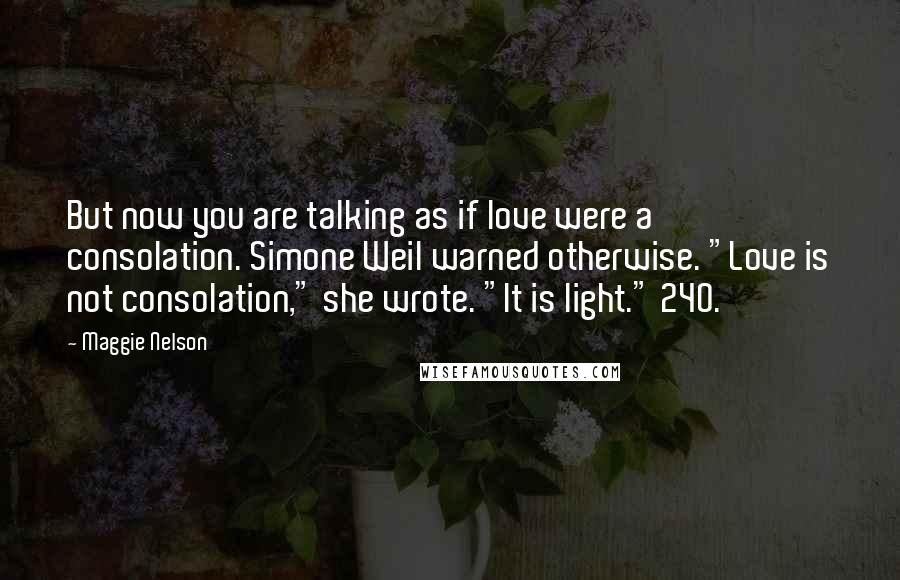 Maggie Nelson Quotes: But now you are talking as if love were a consolation. Simone Weil warned otherwise. "Love is not consolation," she wrote. "It is light." 240.