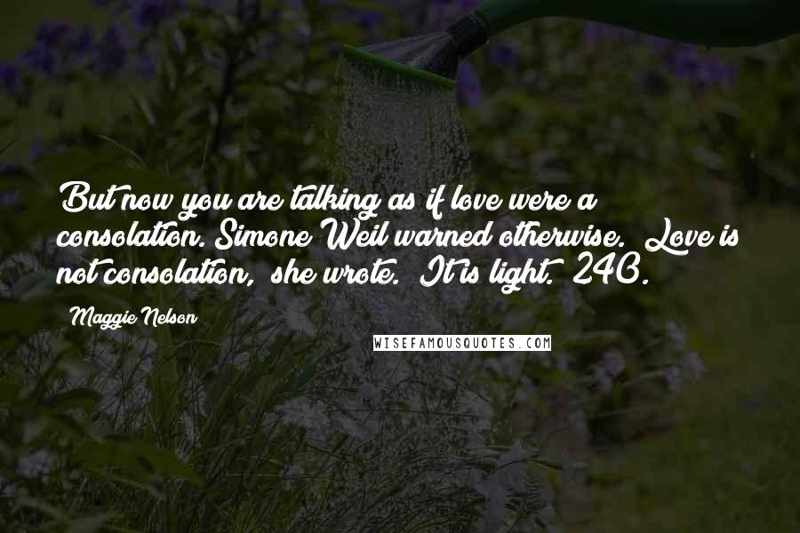 Maggie Nelson Quotes: But now you are talking as if love were a consolation. Simone Weil warned otherwise. "Love is not consolation," she wrote. "It is light." 240.