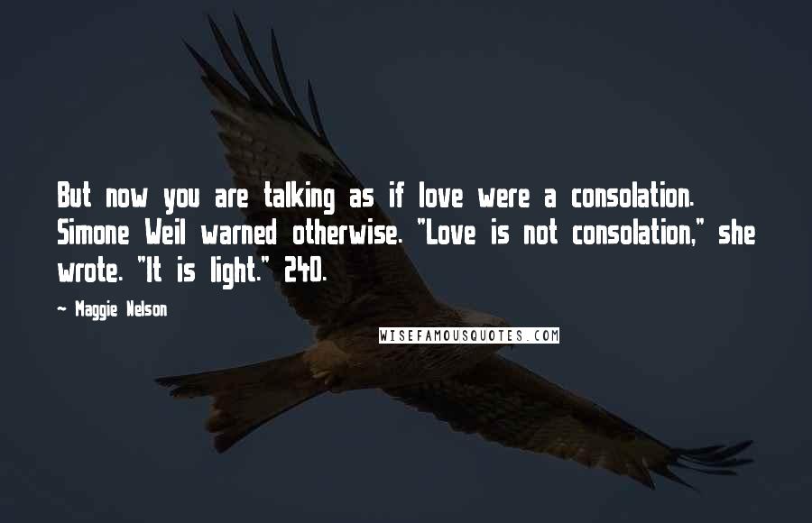 Maggie Nelson Quotes: But now you are talking as if love were a consolation. Simone Weil warned otherwise. "Love is not consolation," she wrote. "It is light." 240.