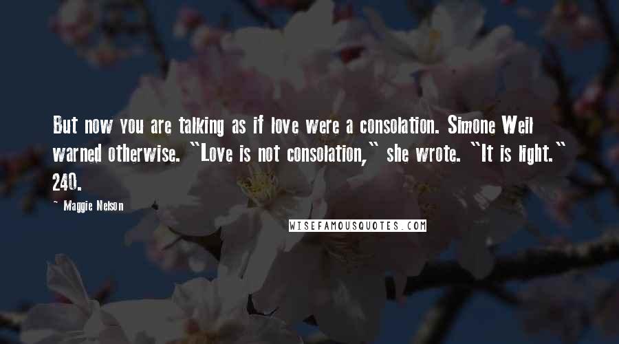 Maggie Nelson Quotes: But now you are talking as if love were a consolation. Simone Weil warned otherwise. "Love is not consolation," she wrote. "It is light." 240.