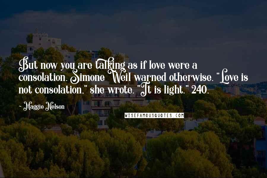 Maggie Nelson Quotes: But now you are talking as if love were a consolation. Simone Weil warned otherwise. "Love is not consolation," she wrote. "It is light." 240.