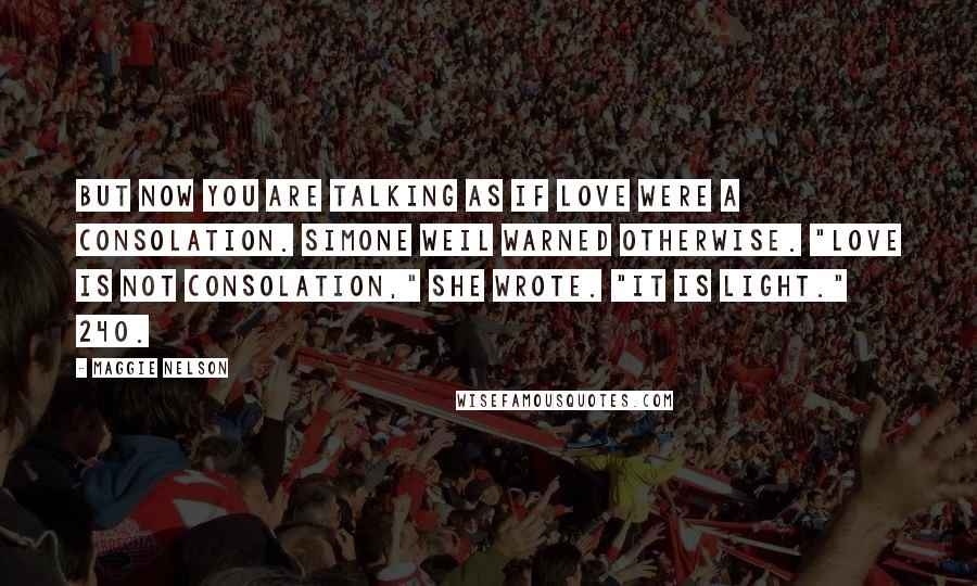 Maggie Nelson Quotes: But now you are talking as if love were a consolation. Simone Weil warned otherwise. "Love is not consolation," she wrote. "It is light." 240.