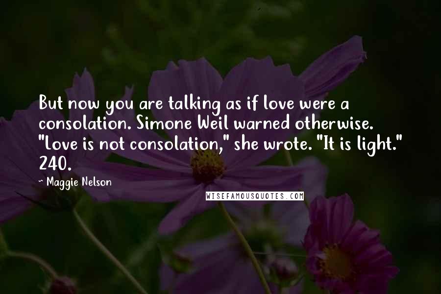 Maggie Nelson Quotes: But now you are talking as if love were a consolation. Simone Weil warned otherwise. "Love is not consolation," she wrote. "It is light." 240.