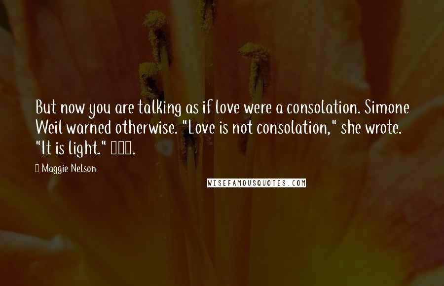 Maggie Nelson Quotes: But now you are talking as if love were a consolation. Simone Weil warned otherwise. "Love is not consolation," she wrote. "It is light." 240.