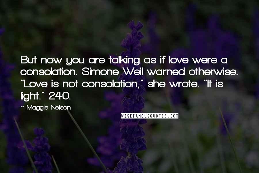 Maggie Nelson Quotes: But now you are talking as if love were a consolation. Simone Weil warned otherwise. "Love is not consolation," she wrote. "It is light." 240.
