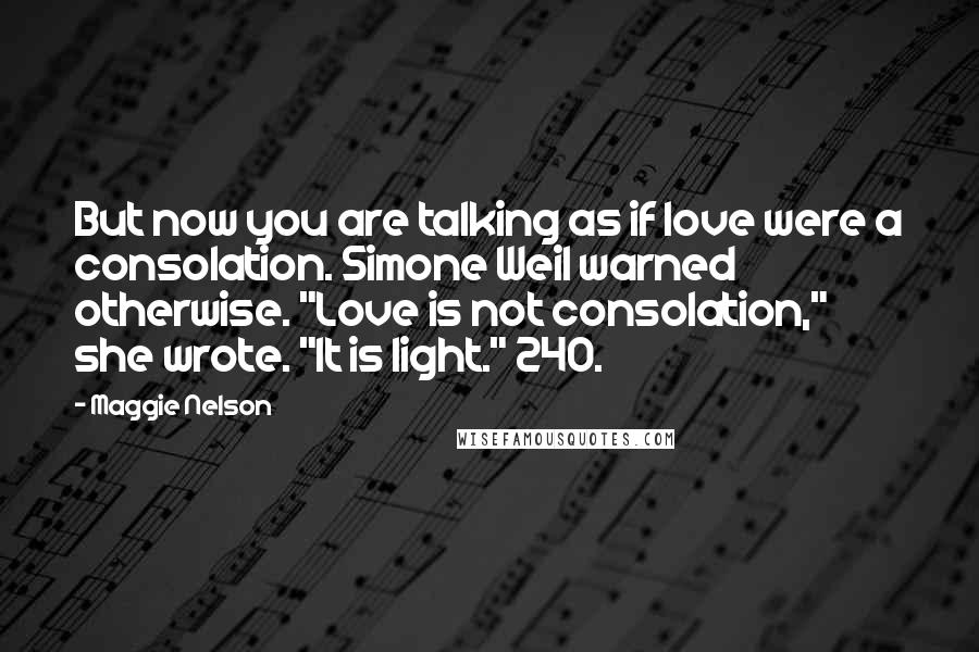 Maggie Nelson Quotes: But now you are talking as if love were a consolation. Simone Weil warned otherwise. "Love is not consolation," she wrote. "It is light." 240.