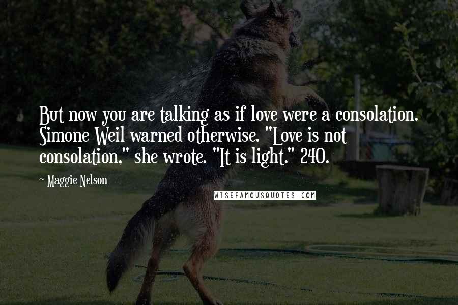 Maggie Nelson Quotes: But now you are talking as if love were a consolation. Simone Weil warned otherwise. "Love is not consolation," she wrote. "It is light." 240.