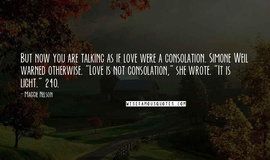 Maggie Nelson Quotes: But now you are talking as if love were a consolation. Simone Weil warned otherwise. "Love is not consolation," she wrote. "It is light." 240.