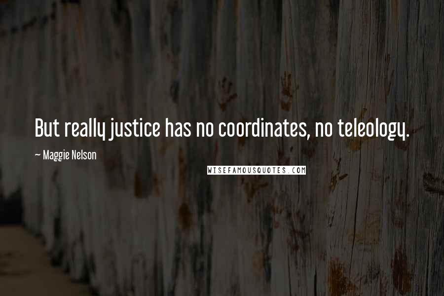Maggie Nelson Quotes: But really justice has no coordinates, no teleology.