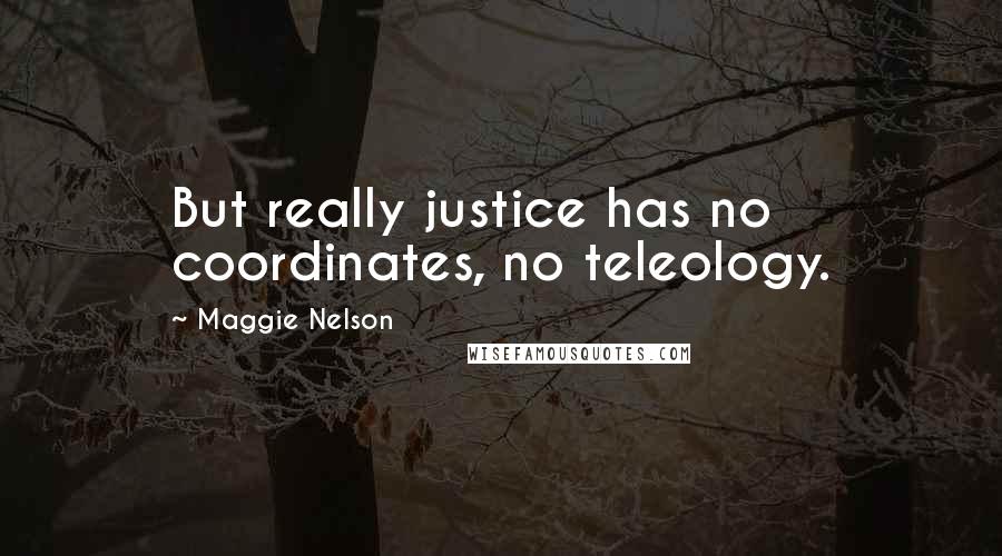 Maggie Nelson Quotes: But really justice has no coordinates, no teleology.