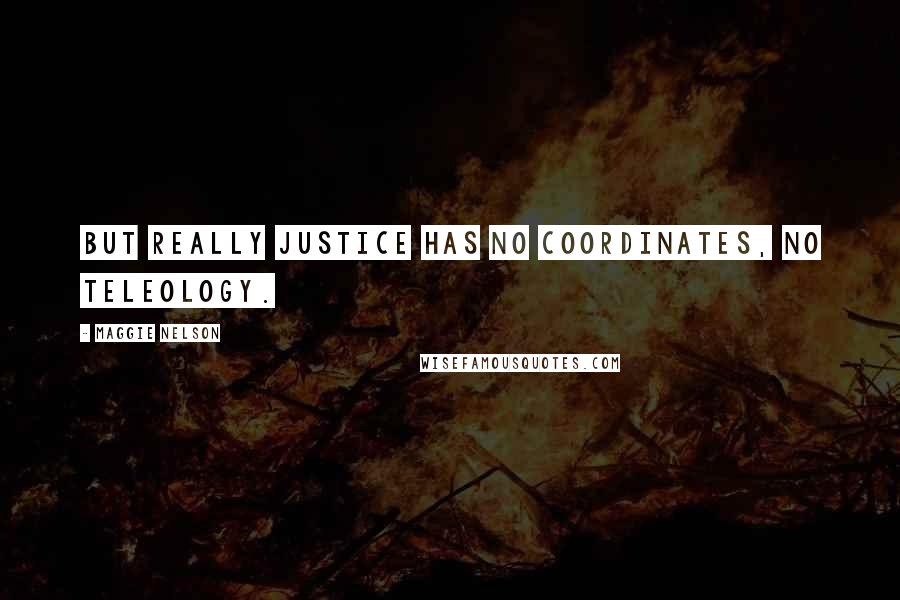 Maggie Nelson Quotes: But really justice has no coordinates, no teleology.