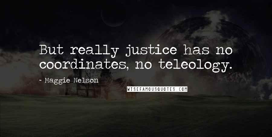 Maggie Nelson Quotes: But really justice has no coordinates, no teleology.