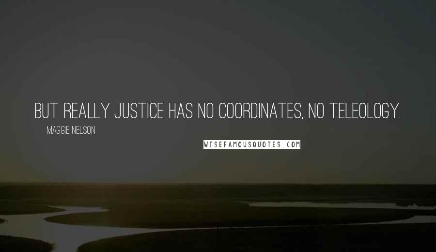 Maggie Nelson Quotes: But really justice has no coordinates, no teleology.