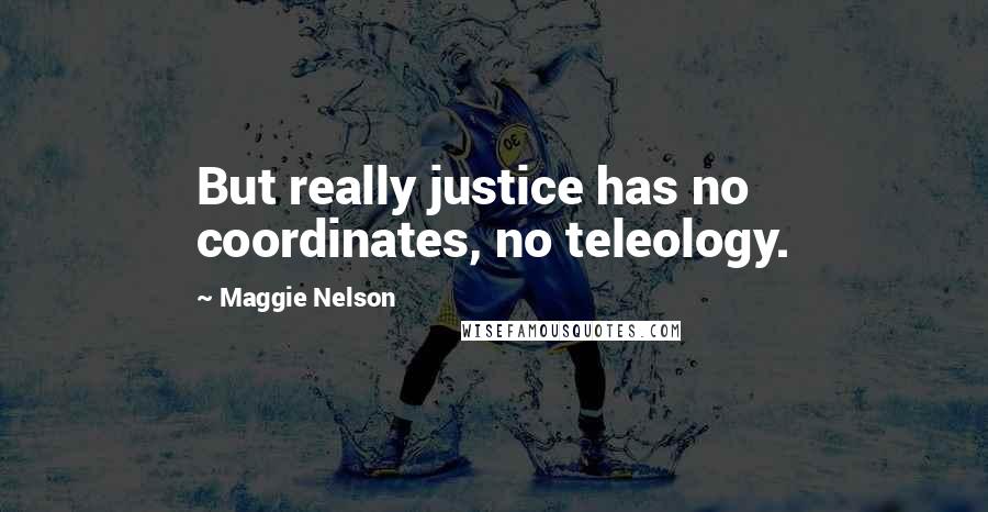 Maggie Nelson Quotes: But really justice has no coordinates, no teleology.