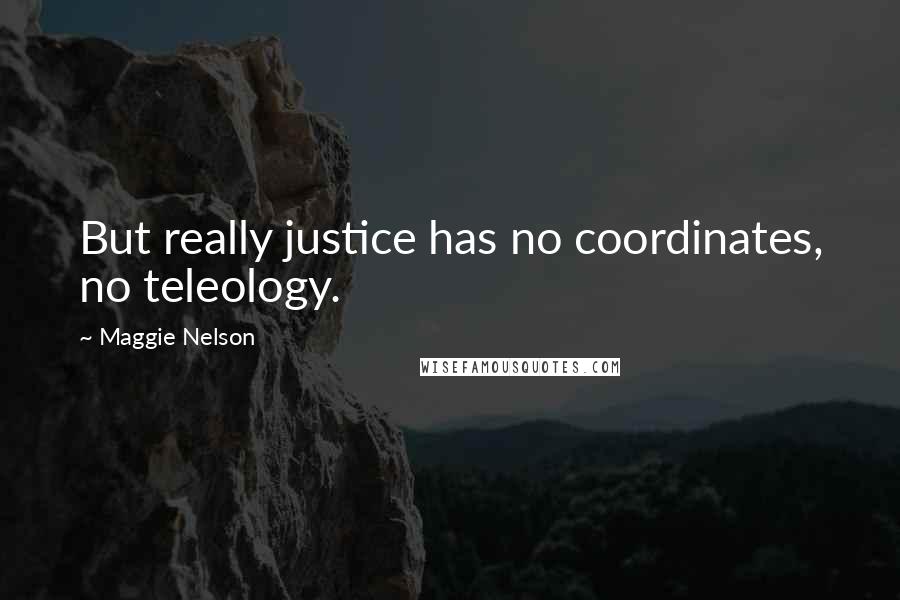 Maggie Nelson Quotes: But really justice has no coordinates, no teleology.