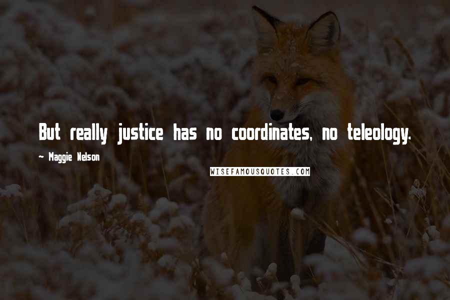 Maggie Nelson Quotes: But really justice has no coordinates, no teleology.