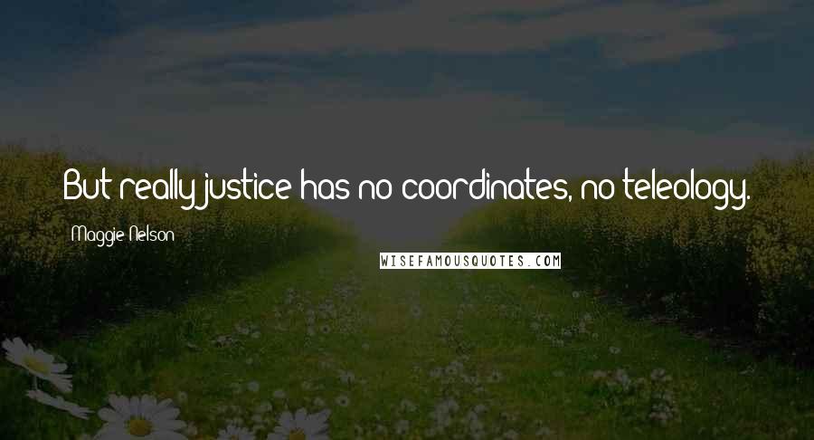 Maggie Nelson Quotes: But really justice has no coordinates, no teleology.
