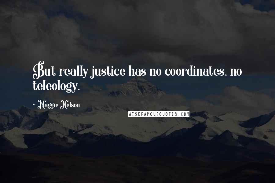 Maggie Nelson Quotes: But really justice has no coordinates, no teleology.