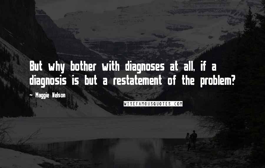 Maggie Nelson Quotes: But why bother with diagnoses at all, if a diagnosis is but a restatement of the problem?