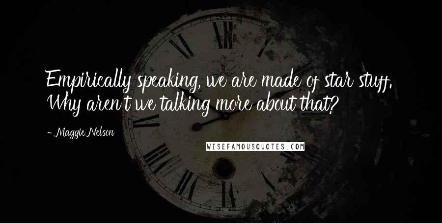 Maggie Nelson Quotes: Empirically speaking, we are made of star stuff. Why aren't we talking more about that?