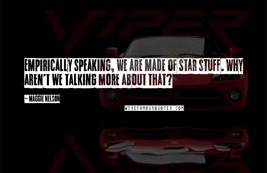 Maggie Nelson Quotes: Empirically speaking, we are made of star stuff. Why aren't we talking more about that?