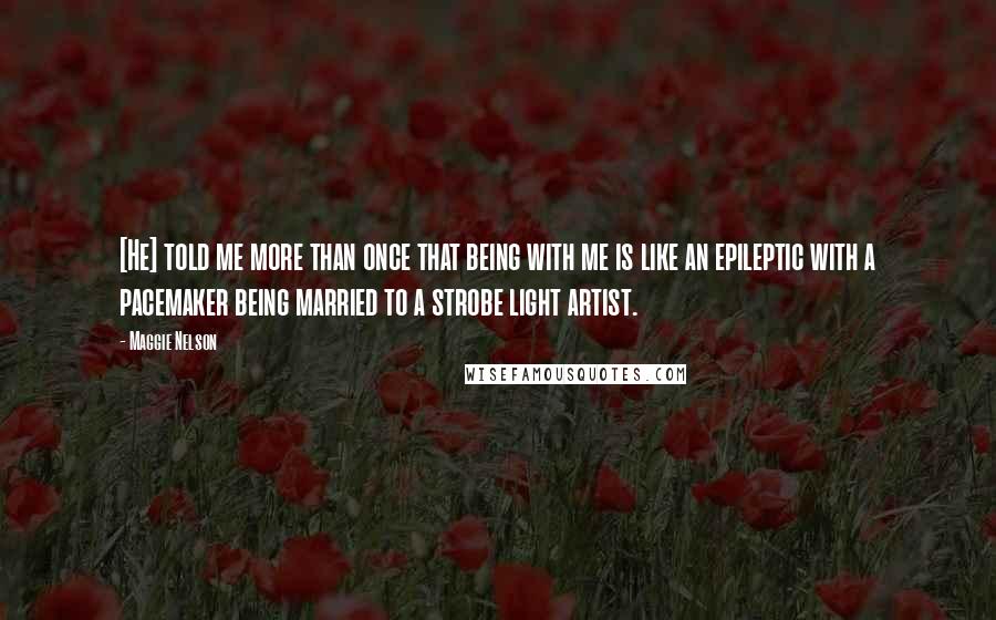 Maggie Nelson Quotes: [He] told me more than once that being with me is like an epileptic with a pacemaker being married to a strobe light artist.