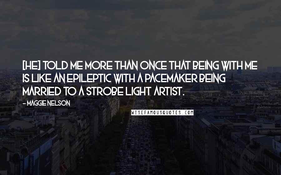 Maggie Nelson Quotes: [He] told me more than once that being with me is like an epileptic with a pacemaker being married to a strobe light artist.