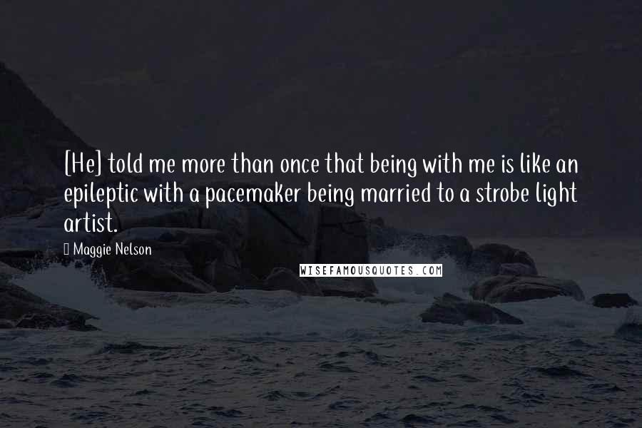 Maggie Nelson Quotes: [He] told me more than once that being with me is like an epileptic with a pacemaker being married to a strobe light artist.