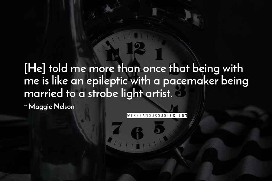 Maggie Nelson Quotes: [He] told me more than once that being with me is like an epileptic with a pacemaker being married to a strobe light artist.