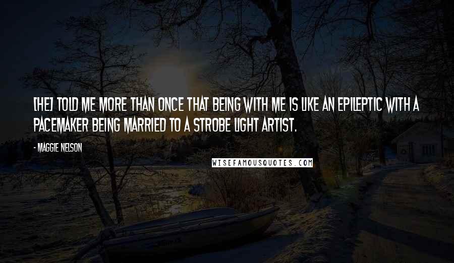 Maggie Nelson Quotes: [He] told me more than once that being with me is like an epileptic with a pacemaker being married to a strobe light artist.