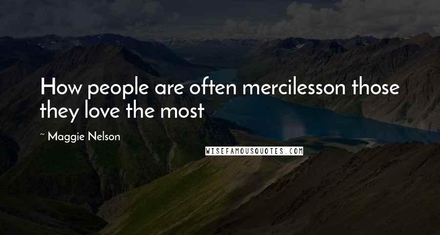 Maggie Nelson Quotes: How people are often mercilesson those they love the most