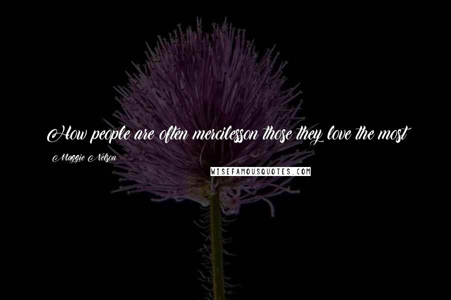 Maggie Nelson Quotes: How people are often mercilesson those they love the most