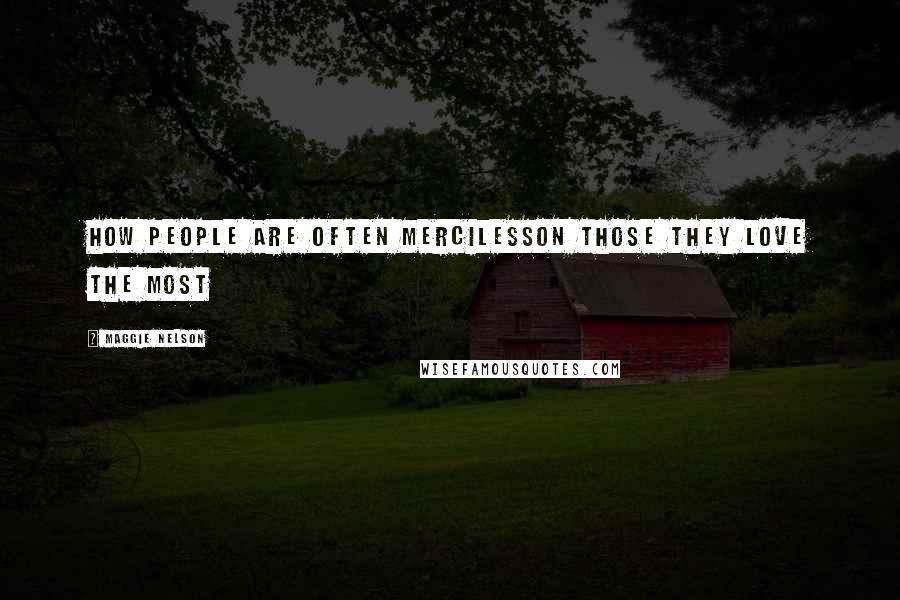 Maggie Nelson Quotes: How people are often mercilesson those they love the most