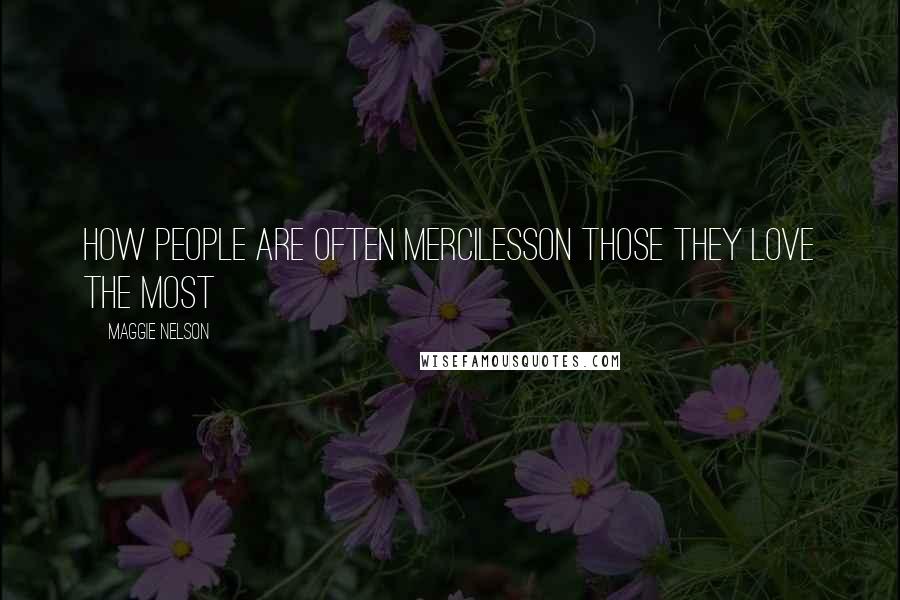Maggie Nelson Quotes: How people are often mercilesson those they love the most