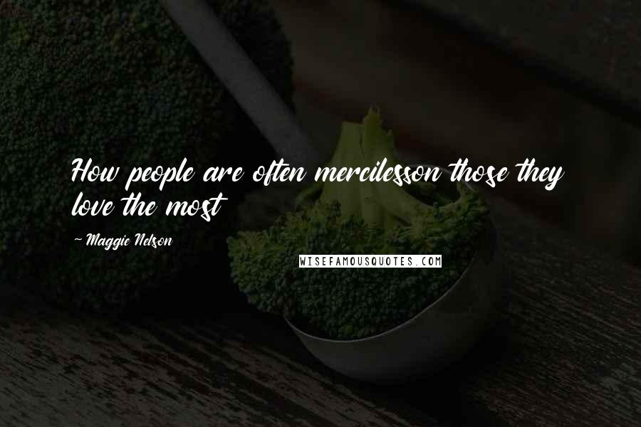 Maggie Nelson Quotes: How people are often mercilesson those they love the most