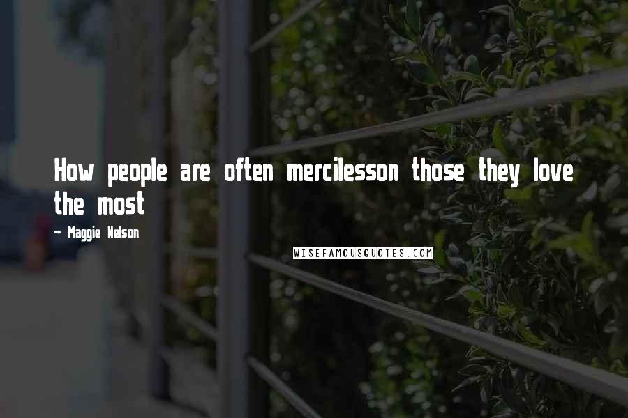 Maggie Nelson Quotes: How people are often mercilesson those they love the most